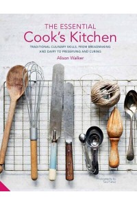 The Essential Cook's Kitchen Traditional Culinary Skills, from Breadmaking and Dairy to Preserving and Curing