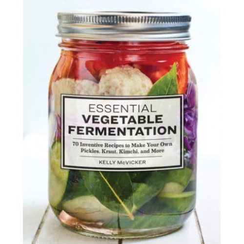 Essential Vegetable Fermentation 70 Inventive Recipes to Make Your Own Pickles, Kraut, Kimchi, and More