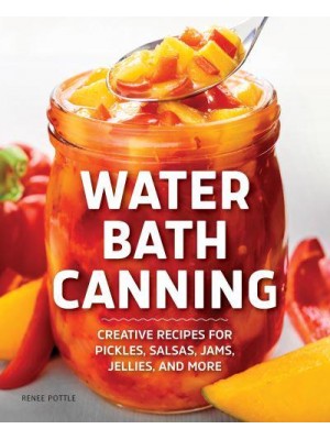 Water Bath Canning Creative Recipes for Pickles, Salsas, Jams, Jellies, and More