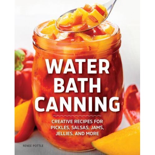 Water Bath Canning Creative Recipes for Pickles, Salsas, Jams, Jellies, and More