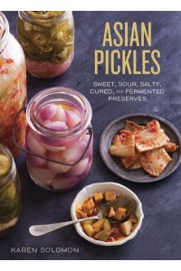 Asian Pickles Sweet, Sour, Salty, Cured, and Fermented Preserves from Japan, Korea, China, India, and Beyond