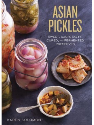 Asian Pickles Sweet, Sour, Salty, Cured, and Fermented Preserves from Japan, Korea, China, India, and Beyond