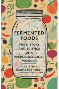 Fermented Foods The History and Science of a Microbiological Wonder