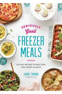 Seriously Good Freezer Meals 150 Easy Recipes to Save Your Time, Money & Sanity