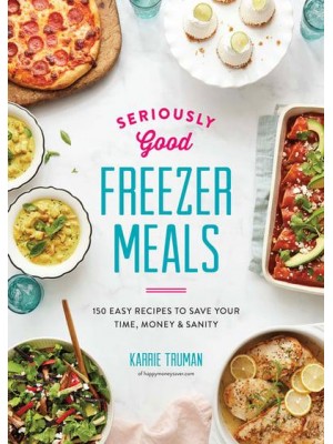 Seriously Good Freezer Meals 150 Easy Recipes to Save Your Time, Money & Sanity