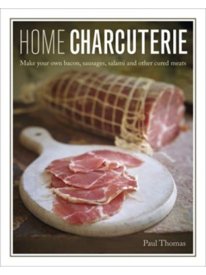 Home Charcuterie How to Make Your Own Bacon, Sausages, Salami and Other Cured Meats