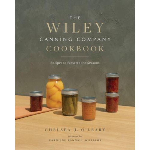 The Wiley Canning Company Cookbook Recipes to Preserve the Seasons