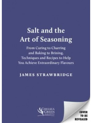 Salt and the Art of Seasoning From Curing to Charring and Baking to Brining, Techniques and Recipes to Help You Achieve Extraordinary Flavours