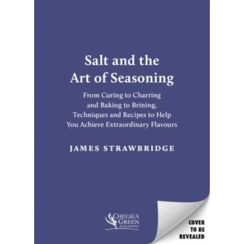 Salt and the Art of Seasoning From Curing to Charring and Baking to Brining, Techniques and Recipes to Help You Achieve Extraordinary Flavours