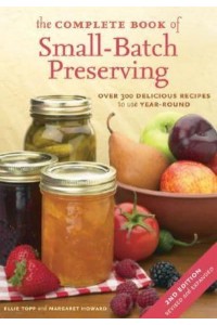 The Complete Book of Small-Batch Preserving Over 300 Delicious Recipes to Use Year-Round