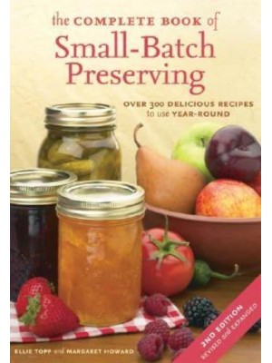 The Complete Book of Small-Batch Preserving Over 300 Delicious Recipes to Use Year-Round