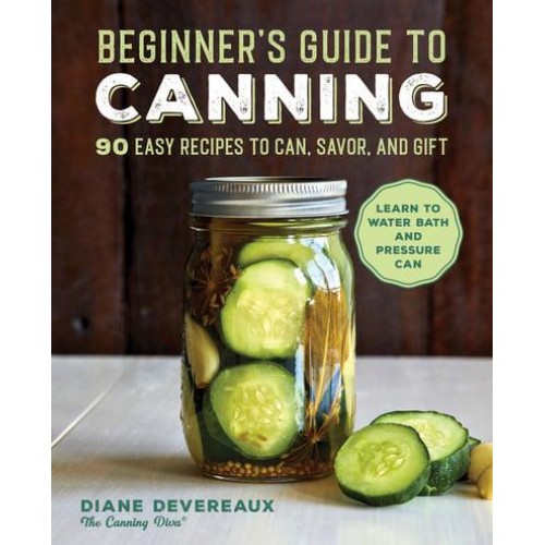 Beginner's Guide to Canning 90 Easy Recipes to Can, Savor, and Gift