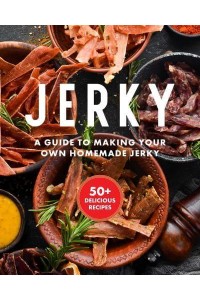 Jerky The Essential Cookbook With Over 50 Recipes for Drying, Curing, and Preserving Meat
