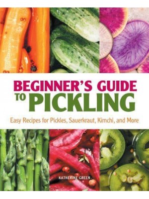 Beginner's Guide to Pickling Easy Recipes for Pickles, Sauerkraut, Kimchi, and More