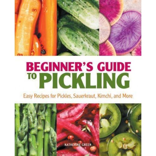 Beginner's Guide to Pickling Easy Recipes for Pickles, Sauerkraut, Kimchi, and More