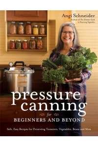 Pressure Canning for Beginners and Beyond Safe, Easy Recipes for Preserving Tomatoes, Vegetables, Beans and Meat