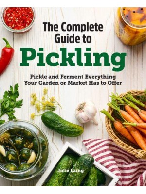 The Complete Guide to Pickling Pickle and Ferment Everything Your Garden or Market Has to Offer