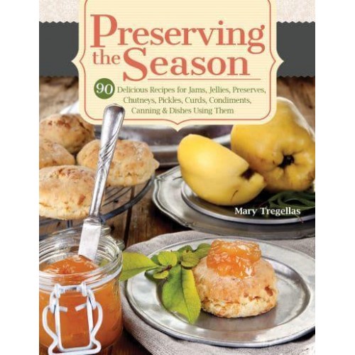 Preserving the Season 90 Delicious Recipes for Jams, Jellies, Preserves, Chutneys, Pickles, Curds, Condiments, Canning & Dishes Using Them