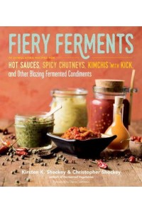 Fiery Ferments 70 Stimulating Recipes for Hot Sauces, Spicy Chutneys, Kimchis With Kick, and Other Blazing Fermented Condiments
