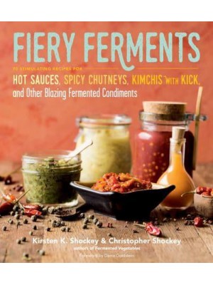 Fiery Ferments 70 Stimulating Recipes for Hot Sauces, Spicy Chutneys, Kimchis With Kick, and Other Blazing Fermented Condiments