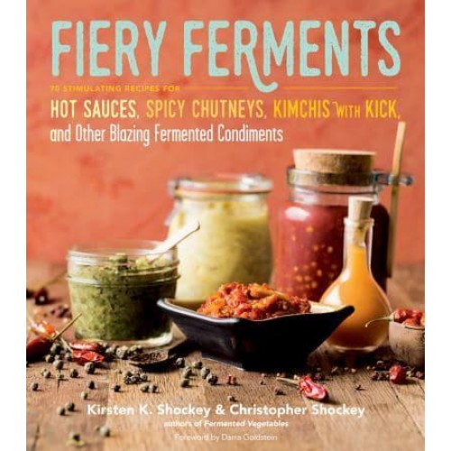 Fiery Ferments 70 Stimulating Recipes for Hot Sauces, Spicy Chutneys, Kimchis With Kick, and Other Blazing Fermented Condiments