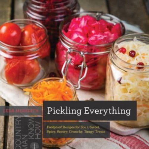 Pickling Everything Foolproof Recipes for Sour, Sweet, Spicy, Savory, Crunchy, Tangy Treats - Countryman Know How