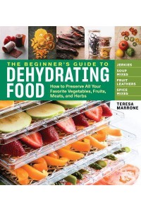 The Beginner's Guide to Dehydrating Food How to Preserve All Your Favorite Vegetables, Fruits, Meats, and Herbs