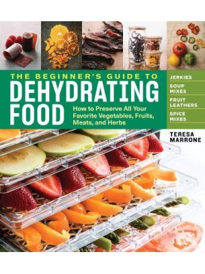 The Beginner's Guide to Dehydrating Food How to Preserve All Your Favorite Vegetables, Fruits, Meats, and Herbs