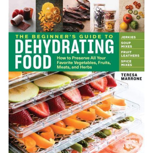 The Beginner's Guide to Dehydrating Food How to Preserve All Your Favorite Vegetables, Fruits, Meats, and Herbs