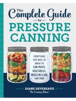 The Complete Guide to Pressure Canning Everything You Need to Know to Can Meats, Vegetables, Meals in a Jar, and More