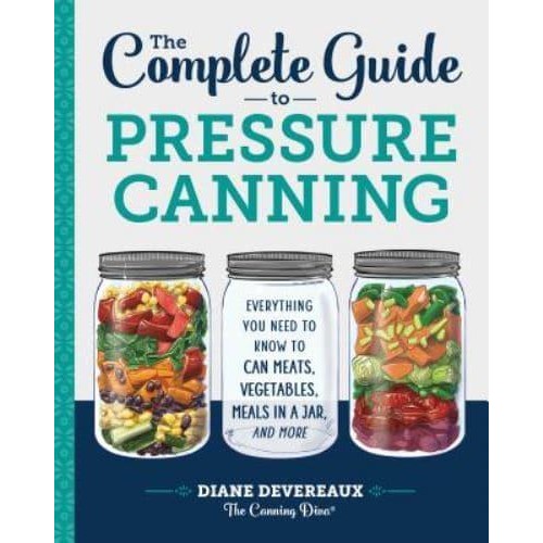 The Complete Guide to Pressure Canning Everything You Need to Know to Can Meats, Vegetables, Meals in a Jar, and More