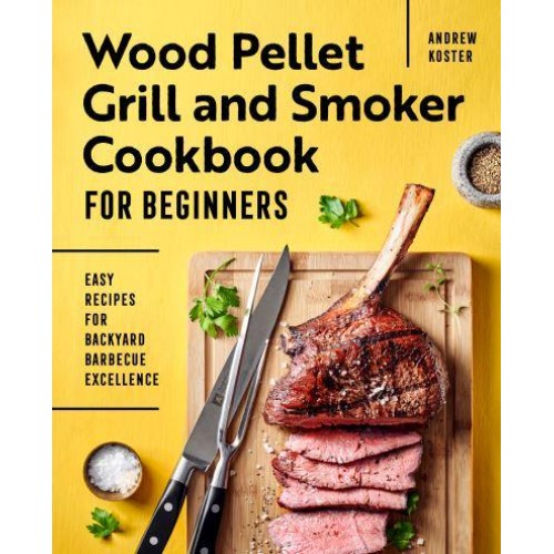 Wood Pellet Grill and Smoker Cookbook for Beginners Easy Recipes for Backyard Barbecue Excellence