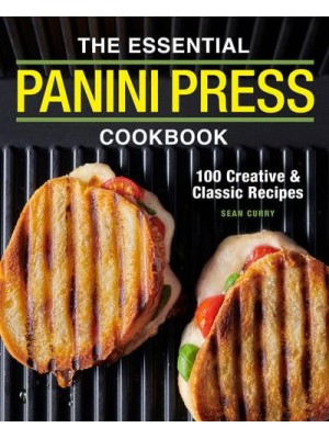 The Essential Panini Press Cookbook 100 Creative and Classic Recipes