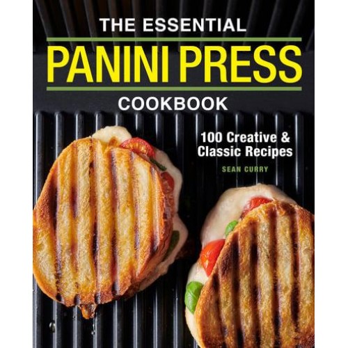 The Essential Panini Press Cookbook 100 Creative and Classic Recipes