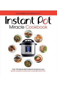 Instant Pot Miracle Cookbook Over 150 Step-by-Step Foolproof Recipes for Your Electric Pressure Cooker, Slow Cooker or Instant Pot : Fully Authorised