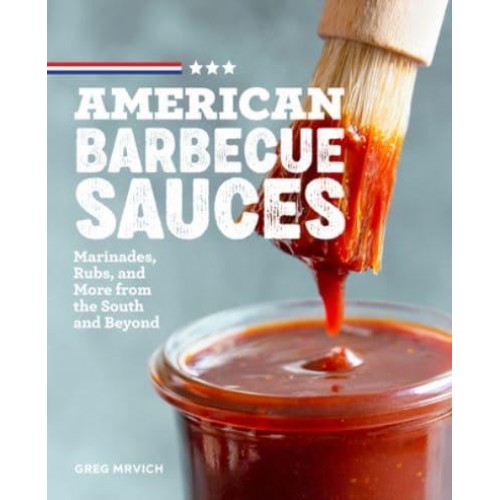 American Barbecue Sauces Marinades, Rubs, and More from the South and Beyond