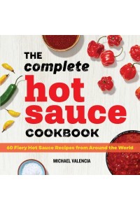The Complete Hot Sauce Cookbook 60 Fiery Hot Sauce Recipes from Around the World
