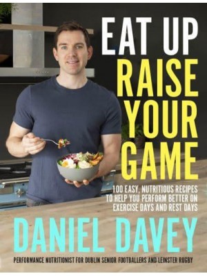 Eat Up, Raise Your Game 100 Easy, Nutritious Recipes to Help You Perform Better on Exercise Days and Rest Days