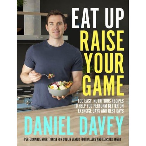 Eat Up, Raise Your Game 100 Easy, Nutritious Recipes to Help You Perform Better on Exercise Days and Rest Days