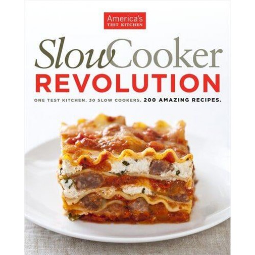 Slow Cooker Revolution One Test Kitchen. 30 Slow Cookers. 200 Amazing Recipes
