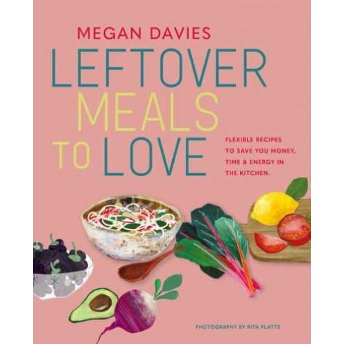 Leftover Meals to Love Flexible Recipes to Save You Money, Time and Energy in the Kitchen