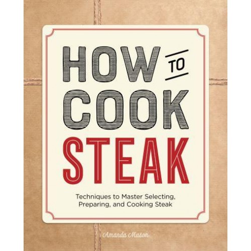 How to Cook Steak Techniques to Master Selecting, Preparing, and Cooking Steak - How To