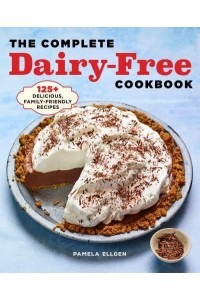 The Complete Dairy-Free Cookbook 125+ Delicious, Family-Friendly Recipes