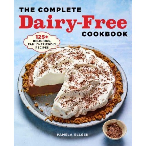 The Complete Dairy-Free Cookbook 125+ Delicious, Family-Friendly Recipes