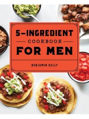 The 5-Ingredient Cookbook for Men 115 Recipes for Men With Big Appetites and Little Time
