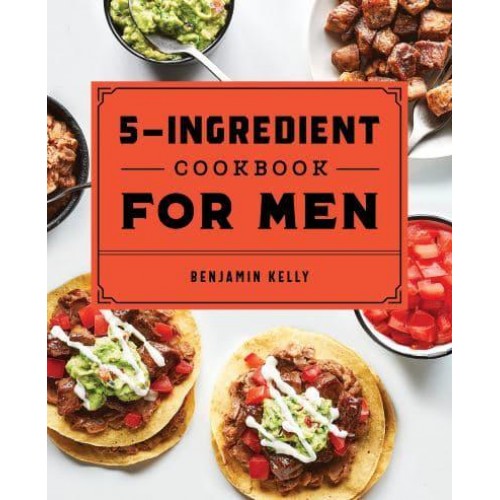 The 5-Ingredient Cookbook for Men 115 Recipes for Men With Big Appetites and Little Time