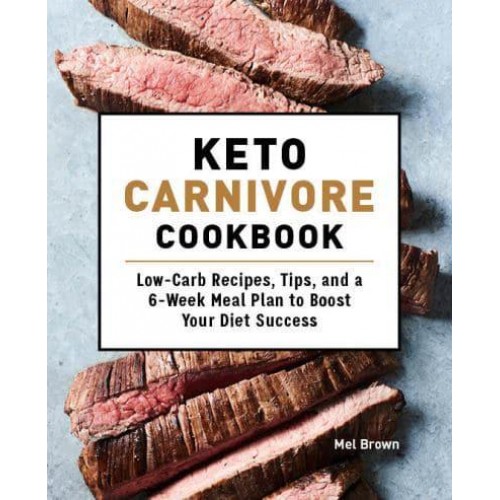 Keto Carnivore Cookbook Low-Carb Recipes, Tips, and a 6-Week Meal Plan to Boost Your Diet Success
