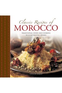 Classic Recipes of Morocco Traditional Food and Cooking in 25 Authentic Dishes