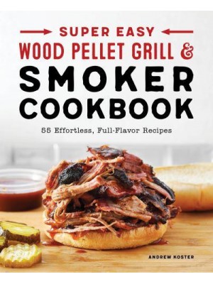Super Easy Wood Pellet Grill and Smoker Cookbook 55 Effortless, Full-Flavor Recipes