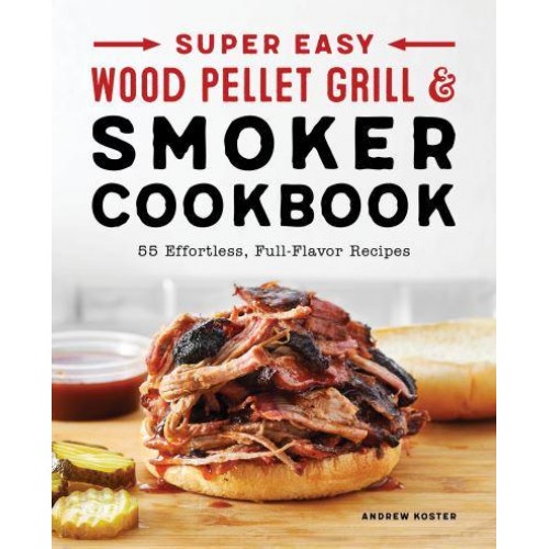 Super Easy Wood Pellet Grill and Smoker Cookbook 55 Effortless, Full-Flavor Recipes